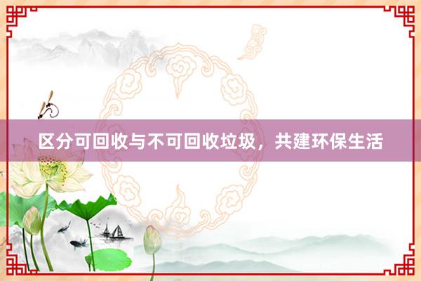 区分可回收与不可回收垃圾，共建环保生活