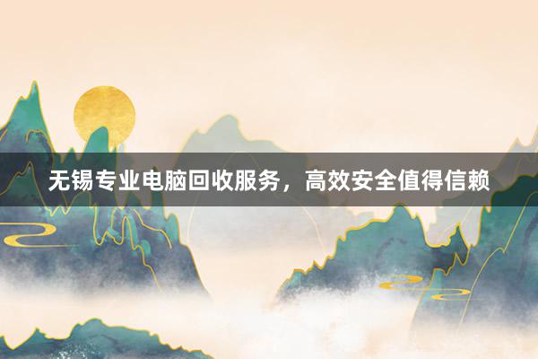 无锡专业电脑回收服务，高效安全值得信赖